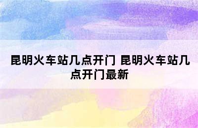 昆明火车站几点开门 昆明火车站几点开门最新